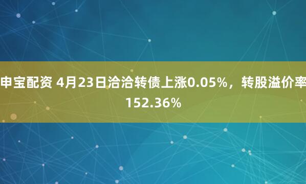 申宝配资 4月23日洽洽转债上涨0.05%，转股溢价率152.36%