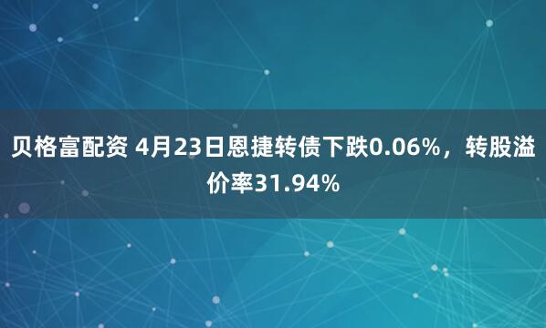 贝格富配资 4月23日恩捷转债下跌0.06%，转股溢价率31.94%