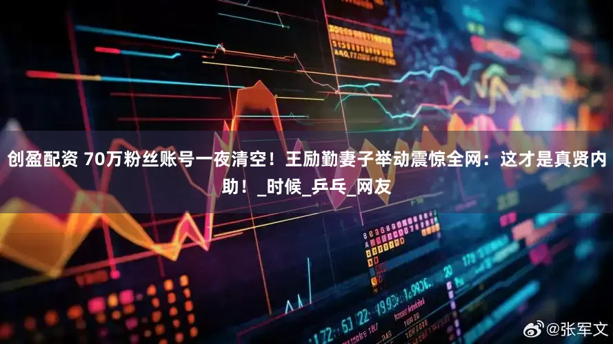 创盈配资 70万粉丝账号一夜清空！王励勤妻子举动震惊全网：这才是真贤内助！_时候_乒乓_网友