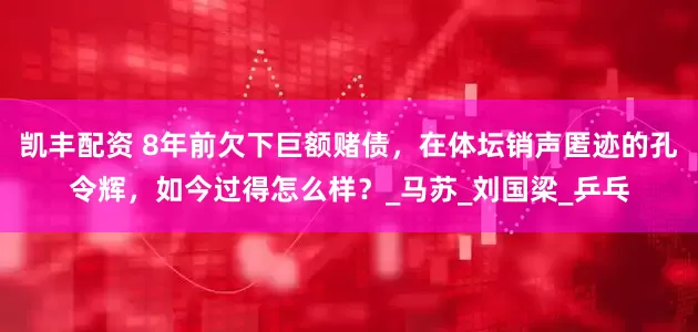 凯丰配资 8年前欠下巨额赌债，在体坛销声匿迹的孔令辉，如今过得怎么样？_马苏_刘国梁_乒乓