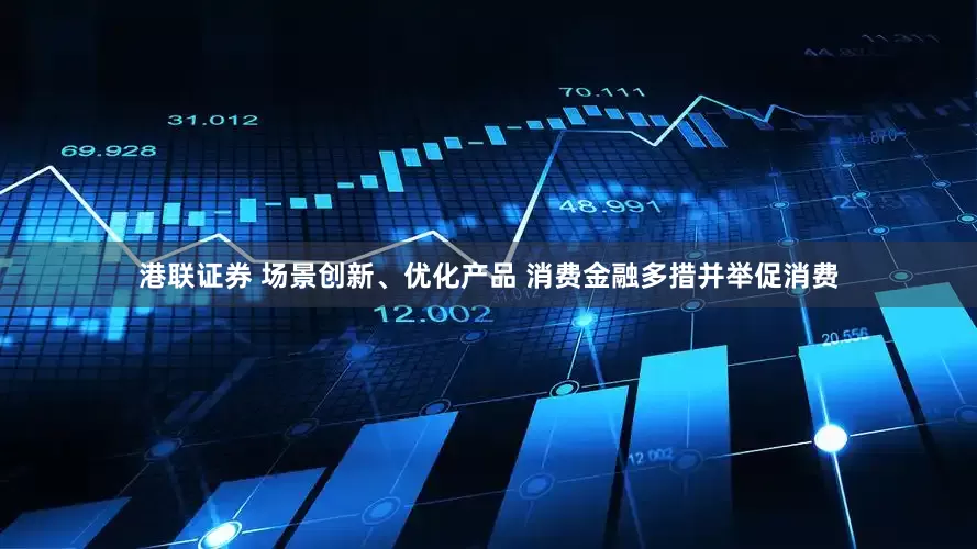 港联证券 场景创新、优化产品 消费金融多措并举促消费