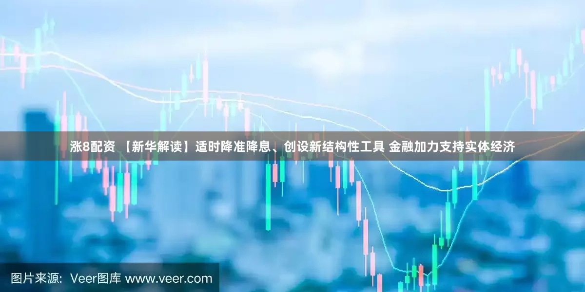 涨8配资 【新华解读】适时降准降息、创设新结构性工具 金融加力支持实体经济