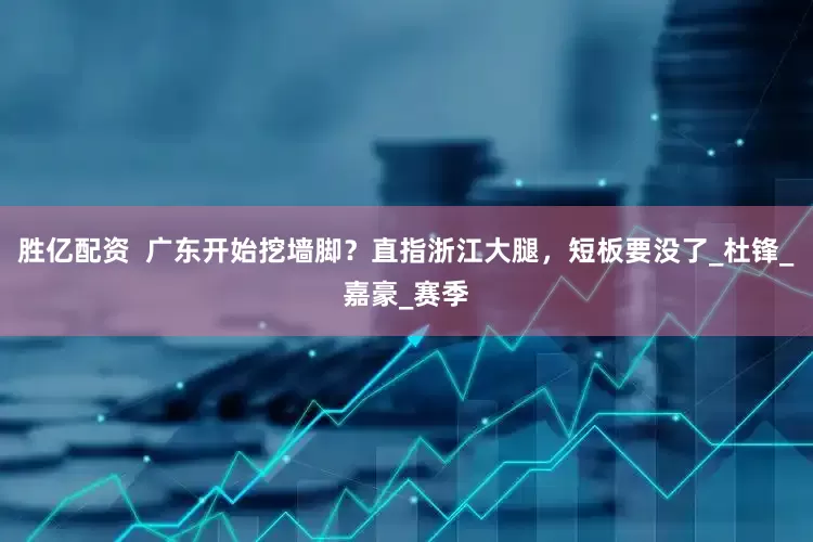 胜亿配资  广东开始挖墙脚？直指浙江大腿，短板要没了_杜锋_嘉豪_赛季