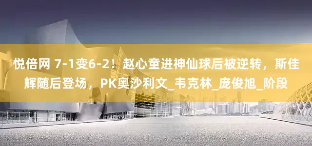 悦倍网 7-1变6-2！赵心童进神仙球后被逆转，斯佳辉随后登场，PK奥沙利文_韦克林_庞俊旭_阶段
