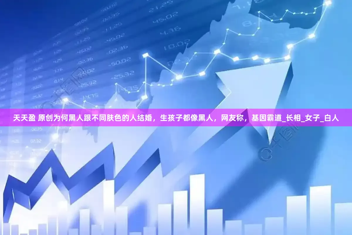 天天盈 原创为何黑人跟不同肤色的人结婚，生孩子都像黑人，网友称，基因霸道_长相_女子_白人