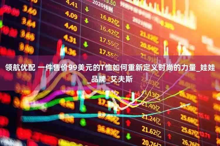 领航优配 一件售价99美元的T恤如何重新定义时尚的力量_娃娃_品牌_艾夫斯