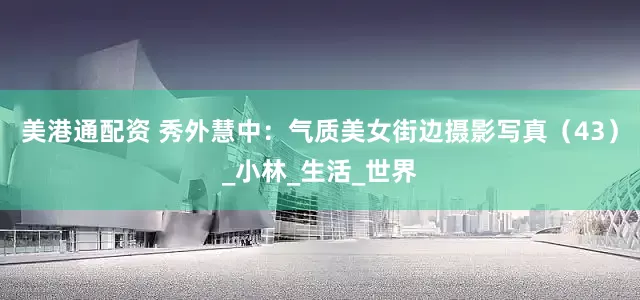 美港通配资 秀外慧中：气质美女街边摄影写真（43）_小林_生活_世界