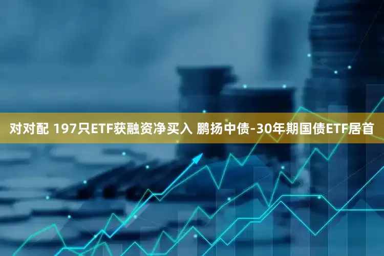 对对配 197只ETF获融资净买入 鹏扬中债-30年期国债ETF居首