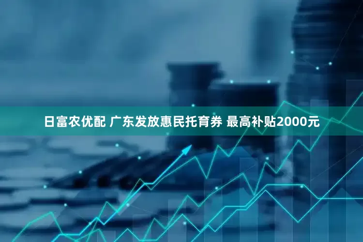 日富农优配 广东发放惠民托育券 最高补贴2000元