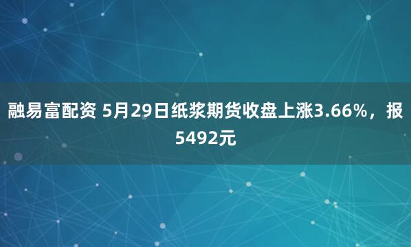 融易富配资 5月29日纸浆期货收盘上涨3.66%，报5492元