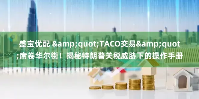 盛宝优配 &quot;TACO交易&quot;席卷华尔街！揭秘特朗普关税威胁下的操作手册