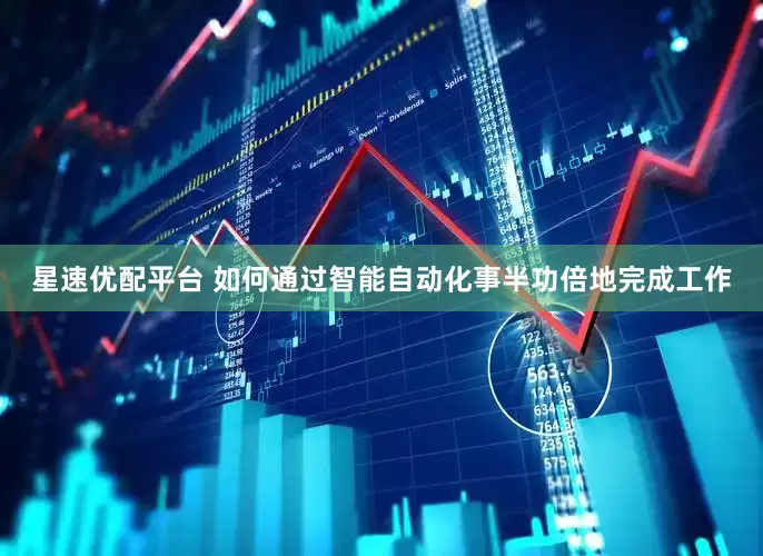 星速优配平台 如何通过智能自动化事半功倍地完成工作