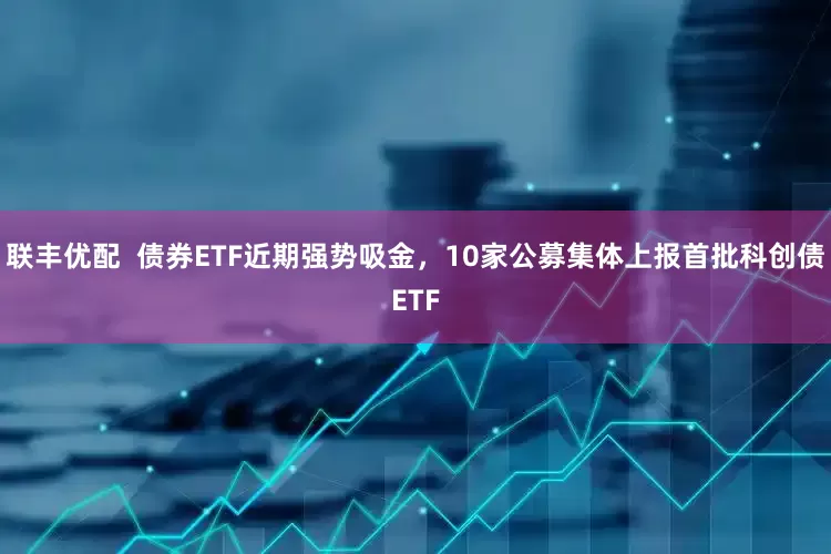 联丰优配  债券ETF近期强势吸金，10家公募集体上报首批科创债ETF