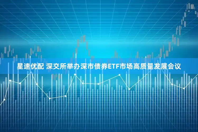 星速优配 深交所举办深市债券ETF市场高质量发展会议