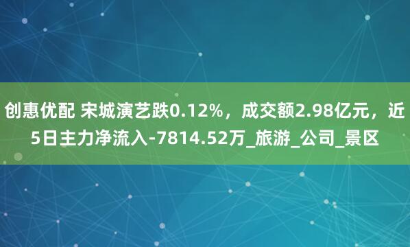 创惠优配 宋城演艺跌0.12%，成交额2.98亿元，近5日主力净流入-7814.52万_旅游_公司_景区