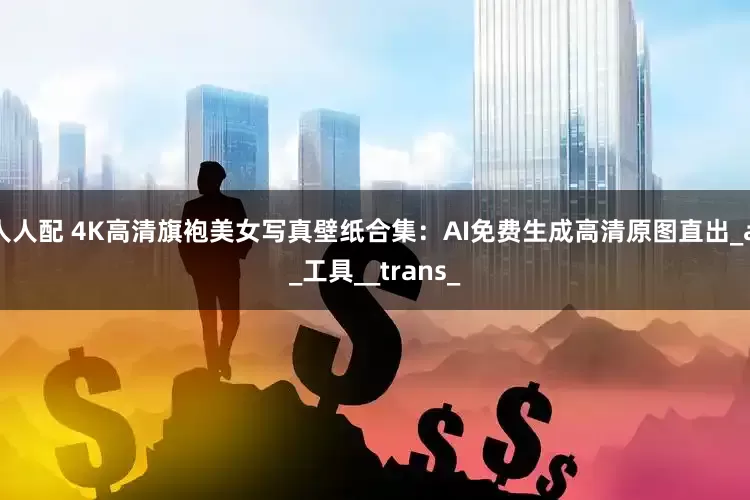 人人配 4K高清旗袍美女写真壁纸合集：AI免费生成高清原图直出_ai_工具__trans_