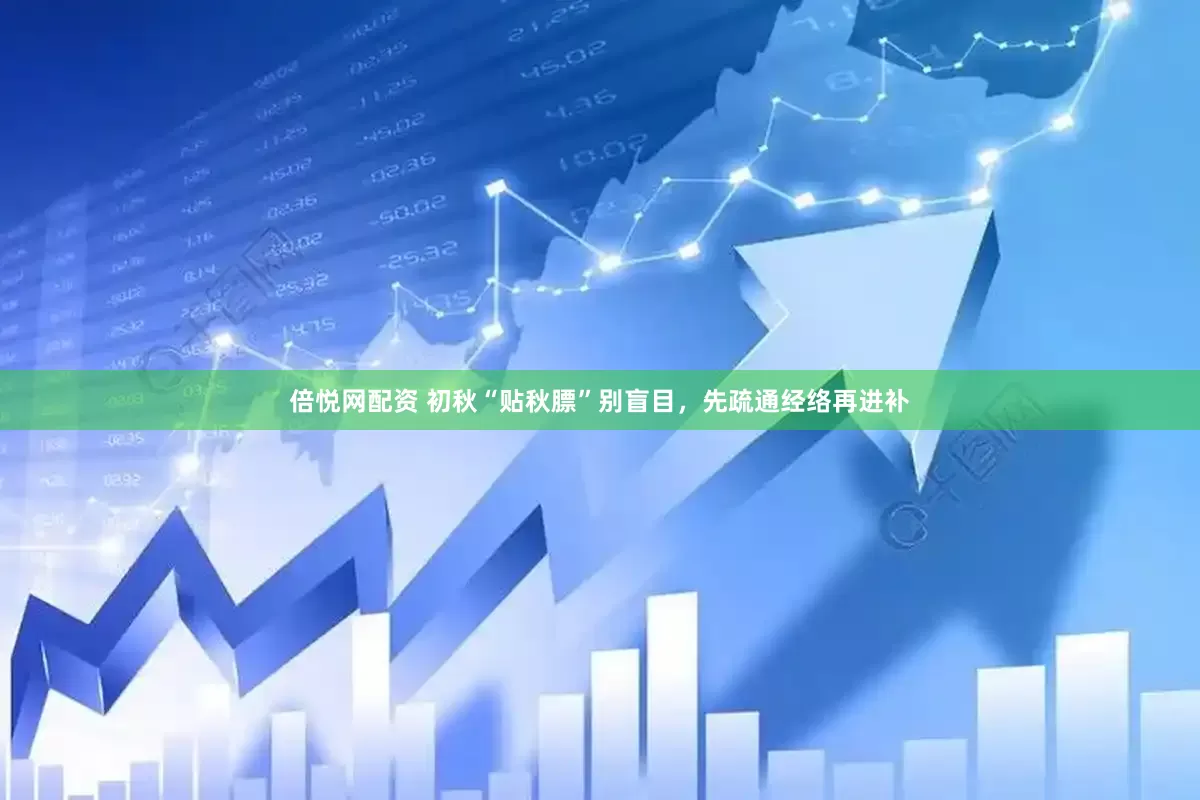 倍悦网配资 初秋“贴秋膘”别盲目，先疏通经络再进补