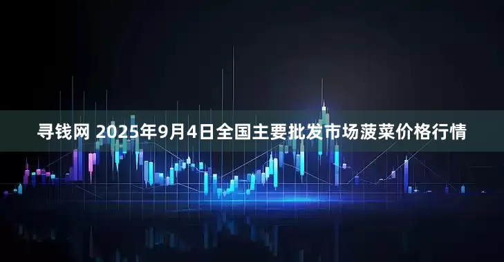 寻钱网 2025年9月4日全国主要批发市场菠菜价格行情