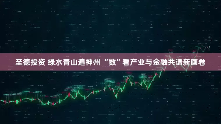 至德投资 绿水青山遍神州 “数”看产业与金融共谱新画卷