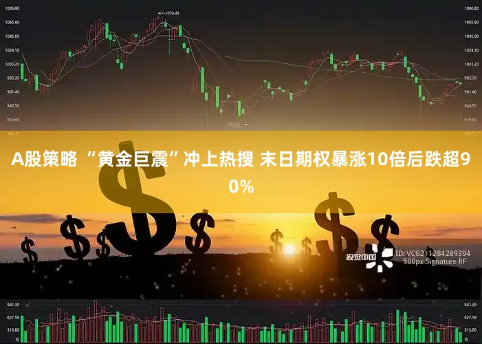 A股策略 “黄金巨震”冲上热搜 末日期权暴涨10倍后跌超90%