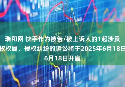 瑞和网 快手作为被告/被上诉人的1起涉及著作权权属、侵权纠纷的诉讼将于2025年6月18日开庭