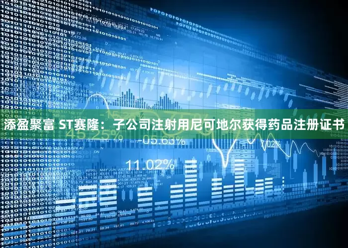 添盈聚富 ST赛隆：子公司注射用尼可地尔获得药品注册证书