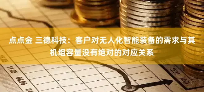 点点金 三德科技：客户对无人化智能装备的需求与其机组容量没有绝对的对应关系