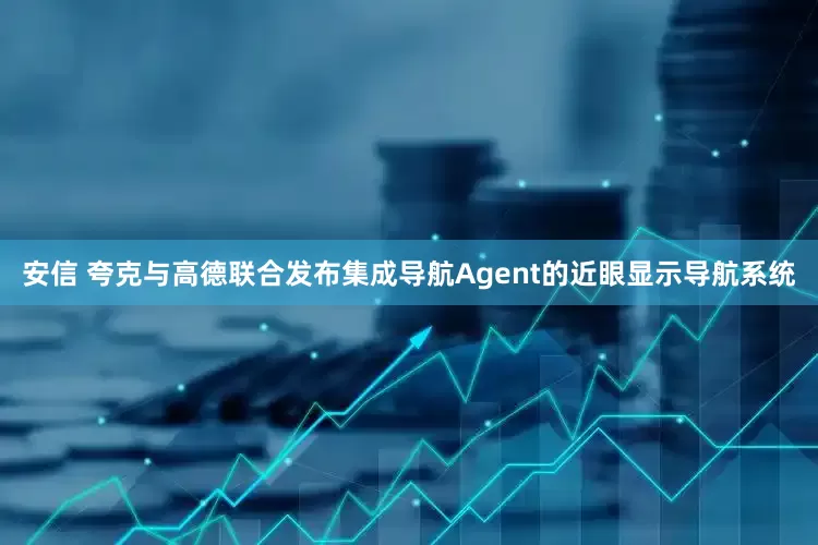 安信 夸克与高德联合发布集成导航Agent的近眼显示导航系统