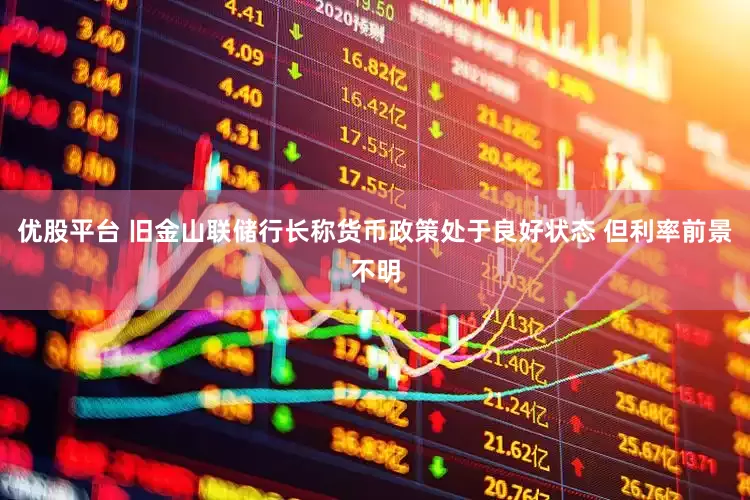 优股平台 旧金山联储行长称货币政策处于良好状态 但利率前景不明