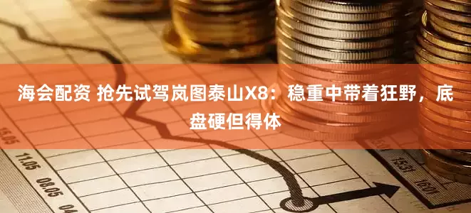 海会配资 抢先试驾岚图泰山X8：稳重中带着狂野，底盘硬但得体